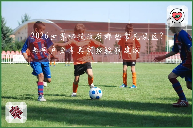2026世界杯投注有哪些常见误区？老用户分享真实经验和建议