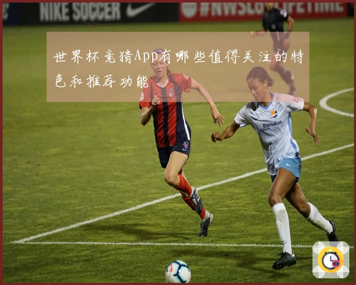 世界杯竞猜App有哪些值得关注的特色和推荐功能