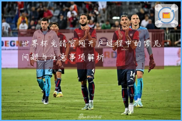 世界杯竞猜官网开户过程中的常见问题与注意事项解析
