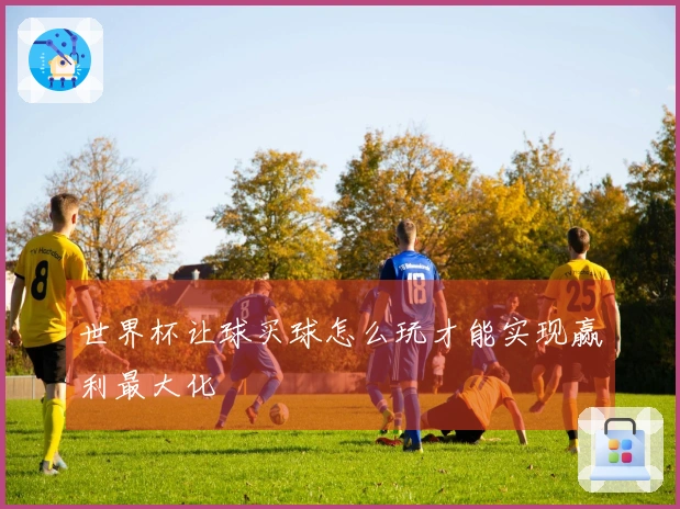 世界杯让球买球怎么玩才能实现赢利最大化