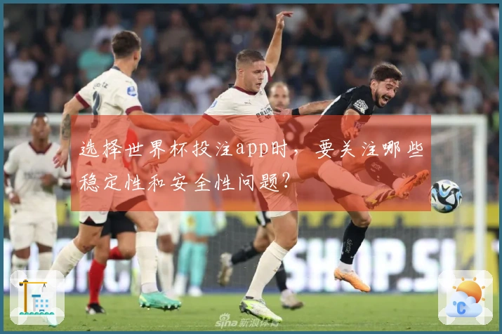 选择世界杯投注app时，要关注哪些稳定性和安全性问题？