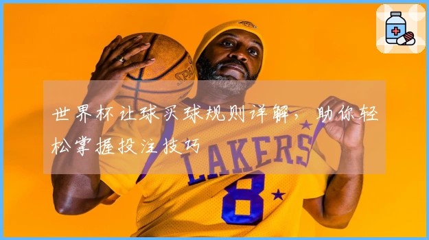 世界杯让球买球规则详解，助你轻松掌握投注技巧