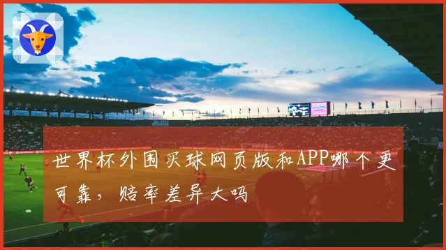 世界杯外围买球网页版和APP哪个更可靠，赔率差异大吗