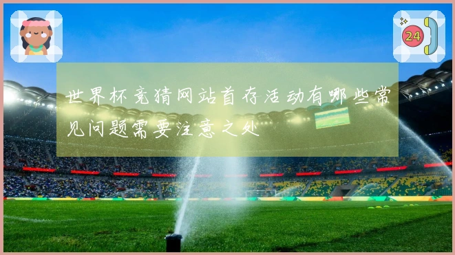 世界杯竞猜网站首存活动有哪些常见问题需要注意之处