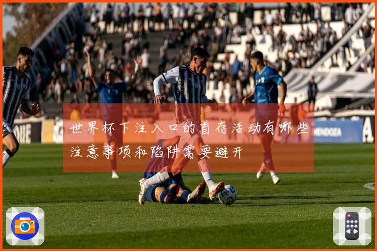 世界杯下注入口的首存活动有哪些注意事项和陷阱需要避开