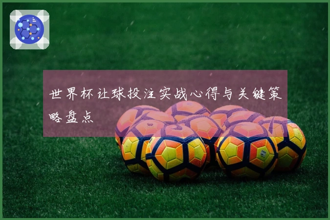 世界杯让球投注实战心得与关键策略盘点