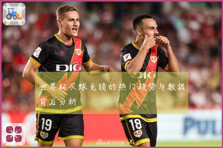 世界杯买球竞猜的热门趋势与数据背后分析