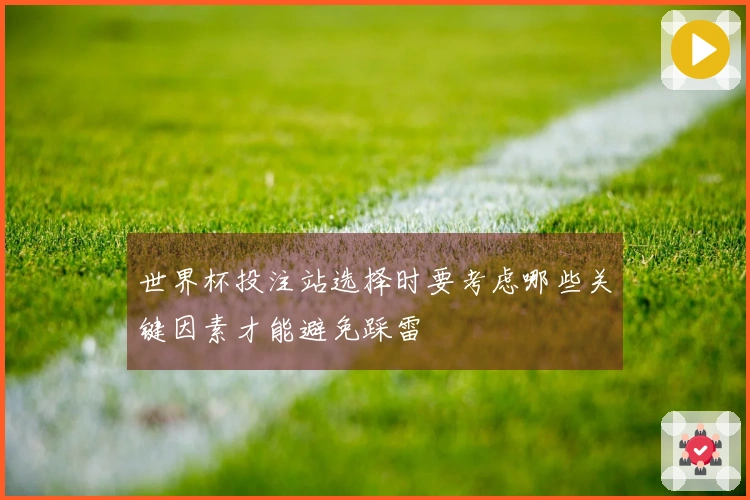 世界杯投注站选择时要考虑哪些关键因素才能避免踩雷