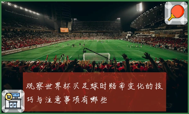 观察世界杯买足球时赔率变化的技巧与注意事项有哪些