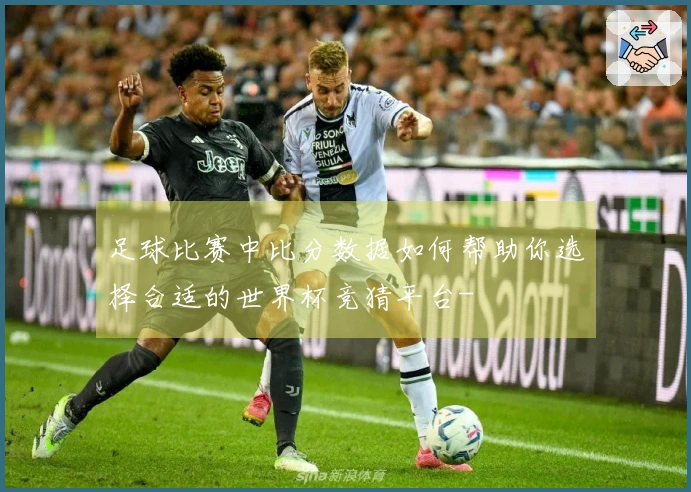足球比赛中比分数据如何帮助你选择合适的世界杯竞猜平台-