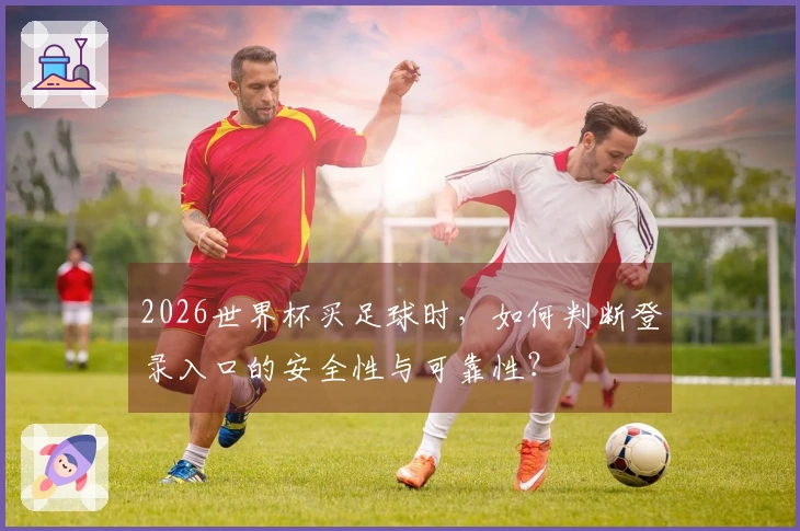 2026世界杯买足球时，如何判断登录入口的安全性与可靠性？