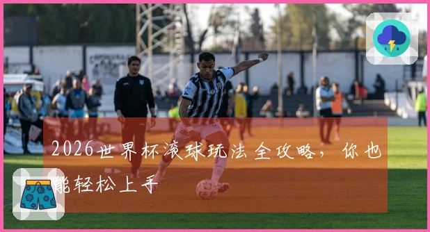2026世界杯滚球玩法全攻略，你也能轻松上手