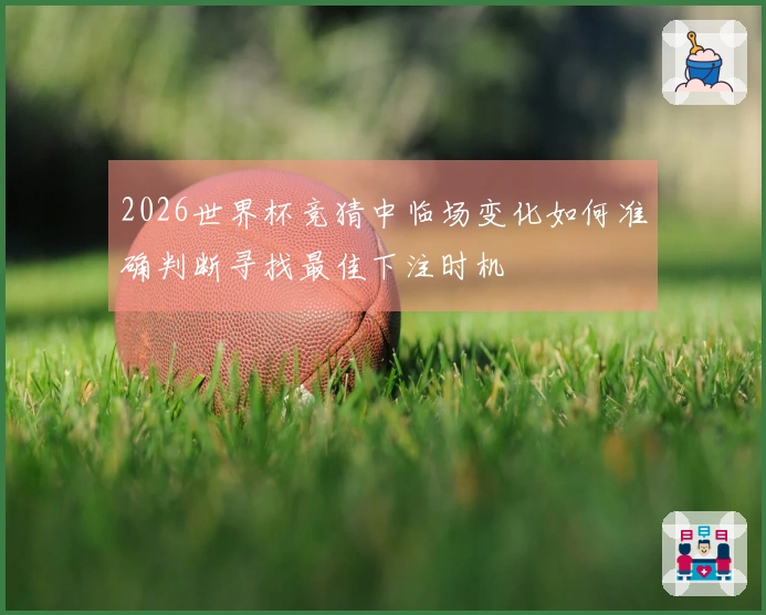 2026世界杯竞猜中临场变化如何准确判断寻找最佳下注时机