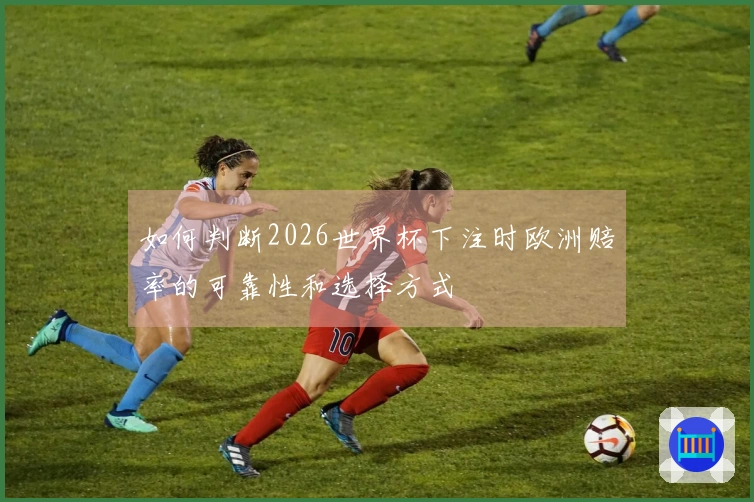 如何判断2026世界杯下注时欧洲赔率的可靠性和选择方式