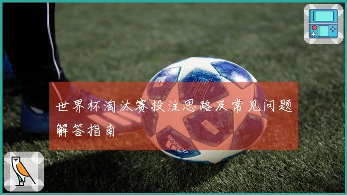 世界杯淘汰赛投注思路及常见问题解答指南