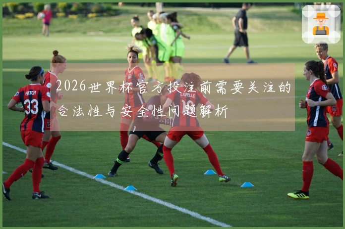 2026世界杯官方投注前需要关注的合法性与安全性问题解析