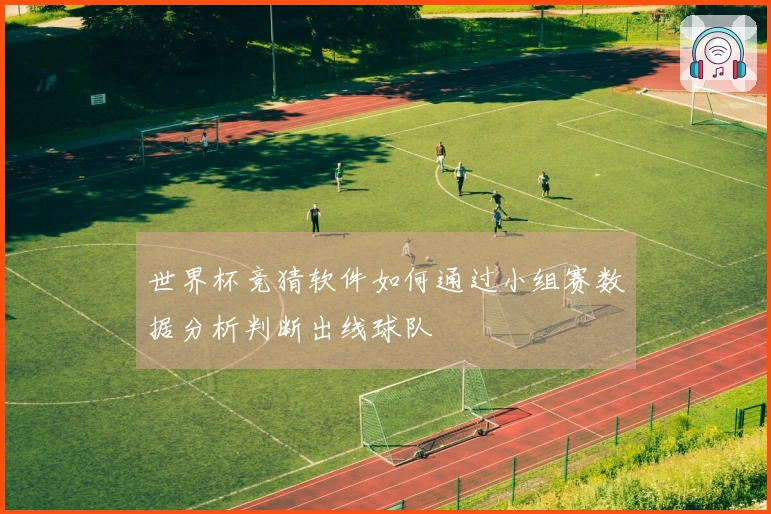 世界杯竞猜软件如何通过小组赛数据分析判断出线球队