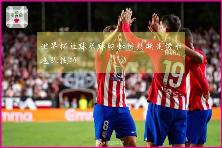 世界杯让球买球时如何判断走势和选队技巧