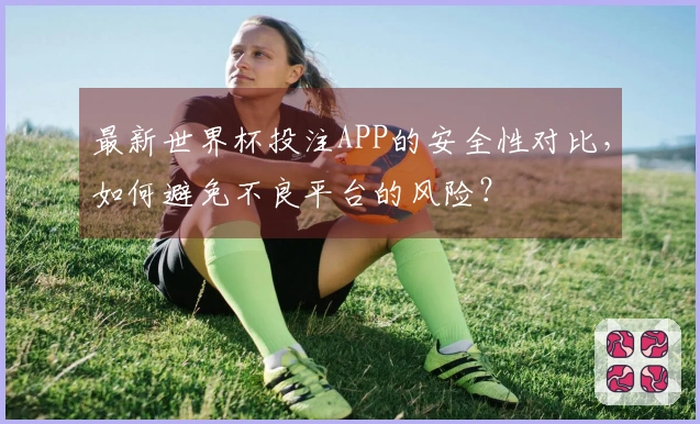 最新世界杯投注APP的安全性对比，如何避免不良平台的风险？
