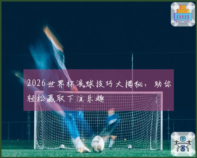 2026世界杯滚球技巧大揭秘，助你轻松赢取下注乐趣
