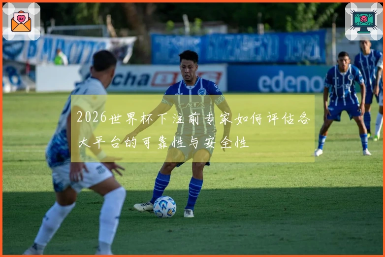 2026世界杯下注前专家如何评估各大平台的可靠性与安全性