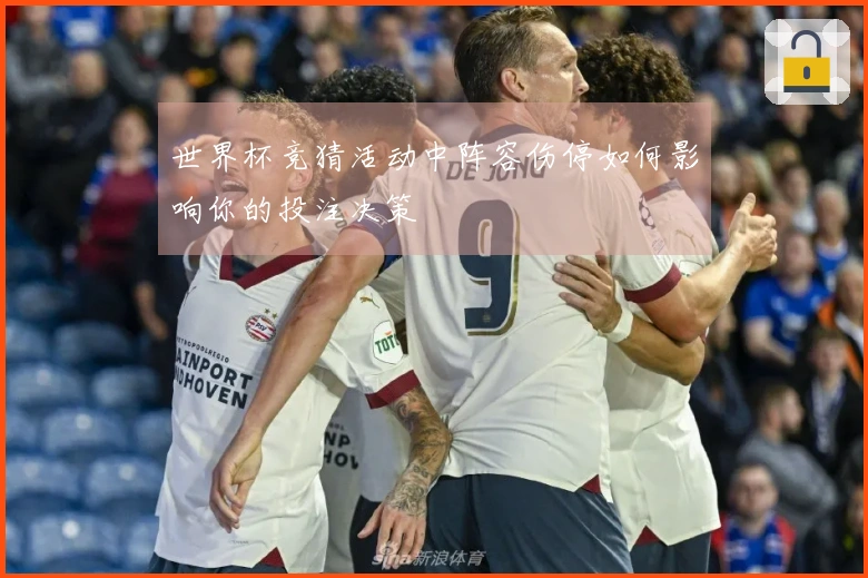 世界杯竞猜活动中阵容伤停如何影响你的投注决策