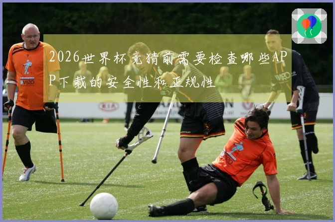 2026世界杯竞猜前需要检查哪些APP下载的安全性和正规性