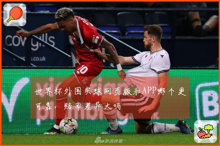 世界杯外围买球网页版和APP哪个更可靠，赔率差异大吗