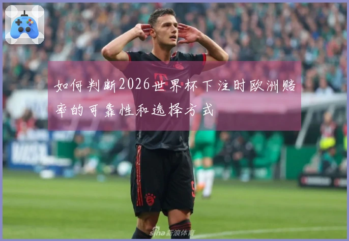 如何判断2026世界杯下注时欧洲赔率的可靠性和选择方式
