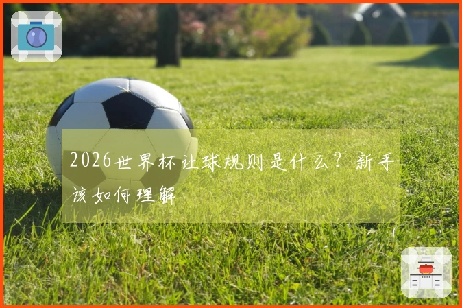 2026世界杯让球规则是什么？新手该如何理解