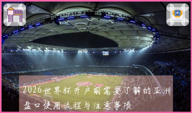 2026世界杯开户前需要了解的亚洲盘口使用流程与注意事项