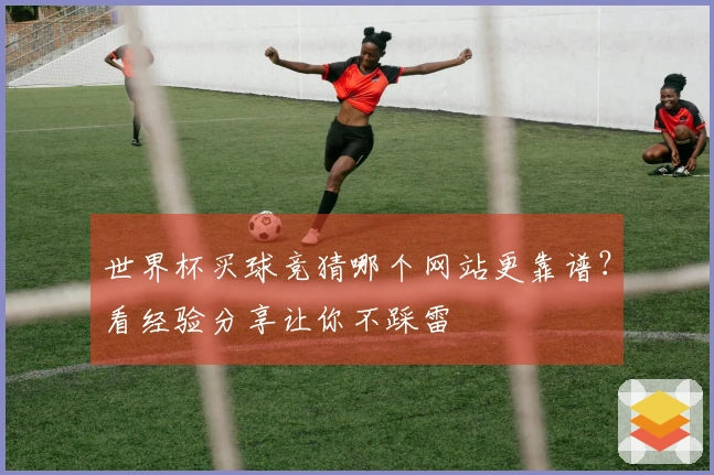 世界杯买球竞猜哪个网站更靠谱？看经验分享让你不踩雷