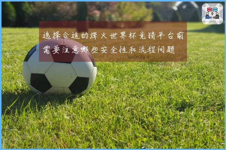 选择合适的烽火世界杯竞猜平台前需要注意哪些安全性和流程问题