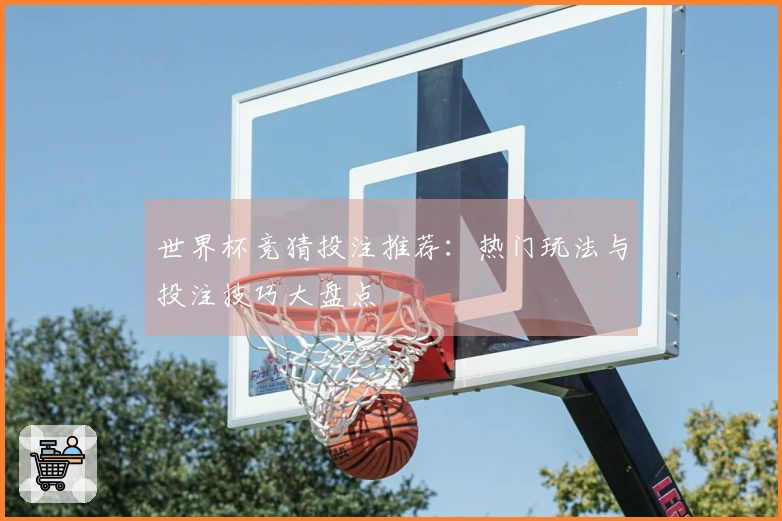 世界杯竞猜投注推荐：热门玩法与投注技巧大盘点