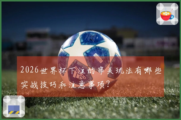 2026世界杯下注的串关玩法有哪些实战技巧和注意事项？