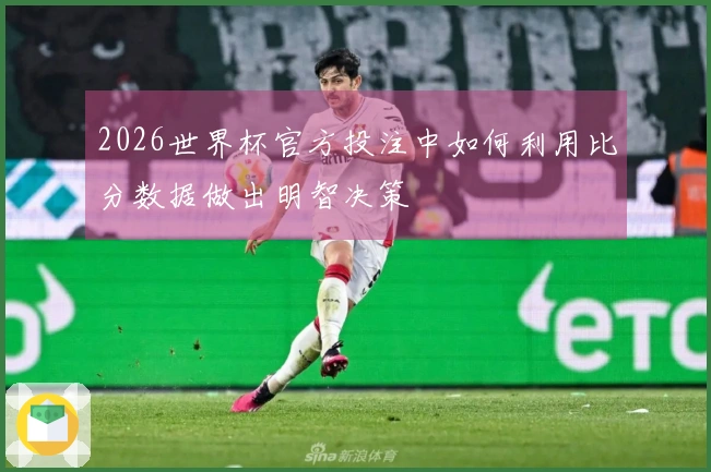 2026世界杯官方投注中如何利用比分数据做出明智决策