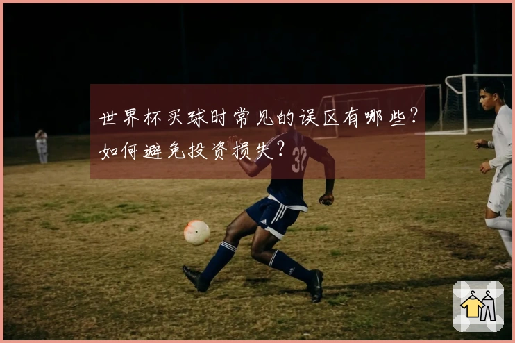 世界杯买球时常见的误区有哪些？如何避免投资损失？