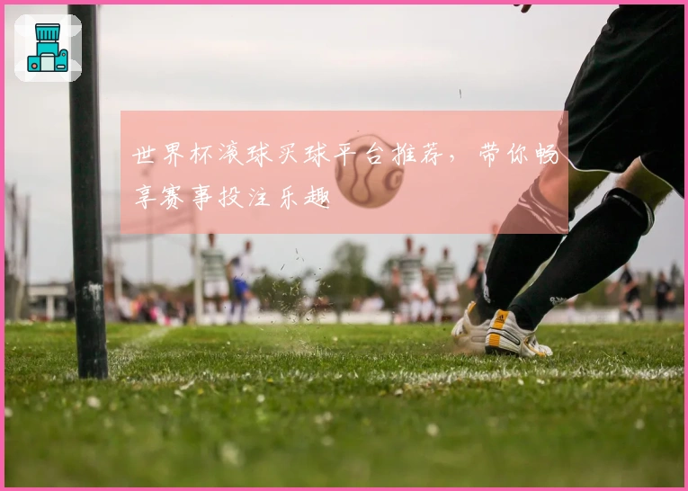 世界杯滚球买球平台推荐，带你畅享赛事投注乐趣