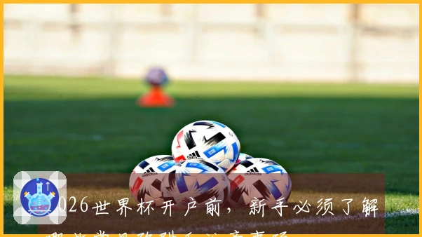 2026世界杯开户前，新手必须了解哪些常见陷阱和注意事项