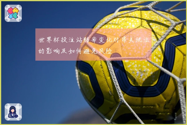 世界杯投注站赔率变化对串关玩法的影响及如何避免风险