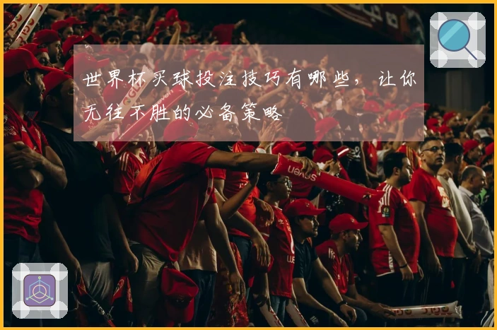 世界杯买球投注技巧有哪些，让你无往不胜的必备策略