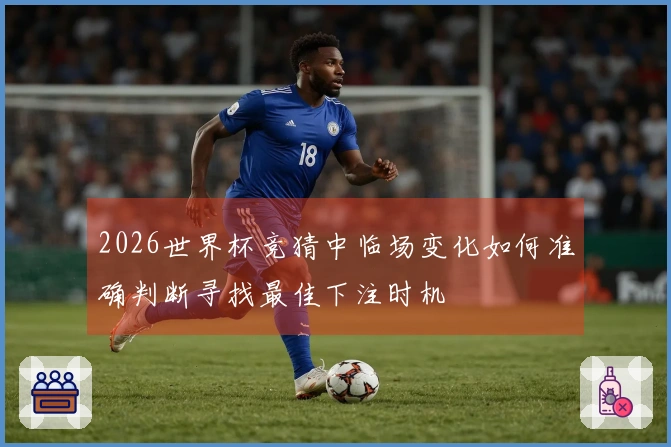 2026世界杯竞猜中临场变化如何准确判断寻找最佳下注时机
