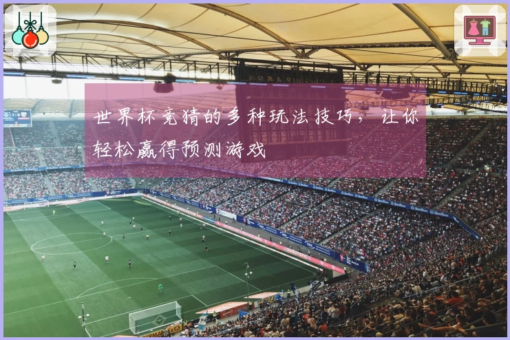 世界杯竞猜的多种玩法技巧，让你轻松赢得预测游戏