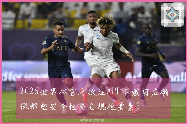 2026世界杯官方投注APP下载前应确保哪些安全性与合规性要素？