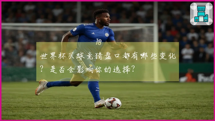 世界杯买球竞猜盘口都有哪些变化？是否会影响你的选择？