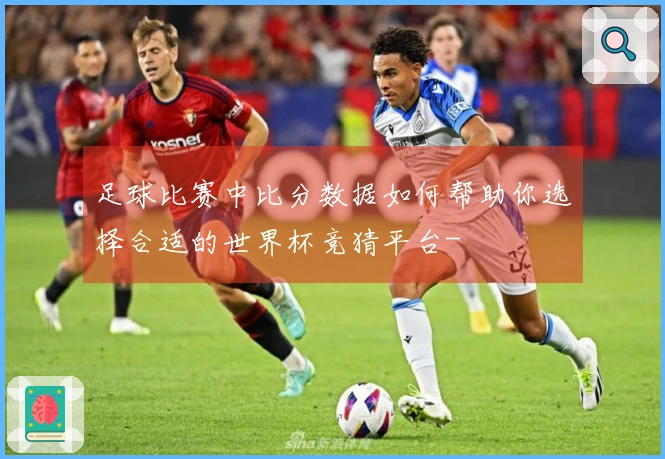 足球比赛中比分数据如何帮助你选择合适的世界杯竞猜平台-