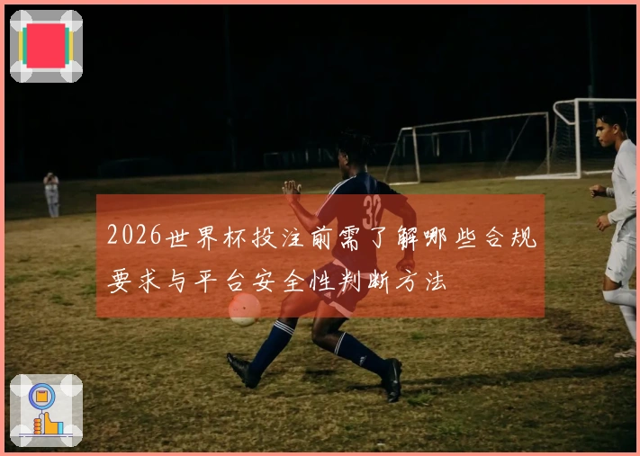 2026世界杯投注前需了解哪些合规要求与平台安全性判断方法
