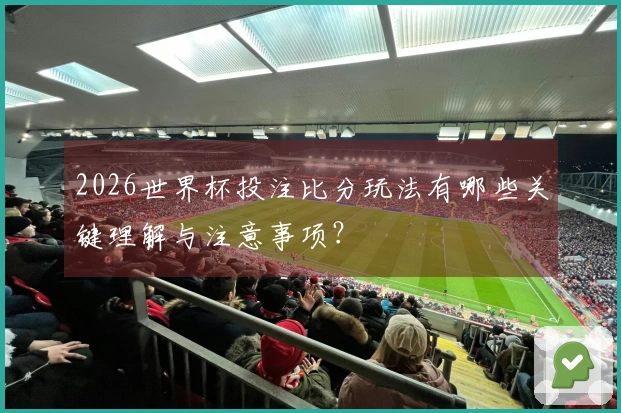 2026世界杯投注比分玩法有哪些关键理解与注意事项？