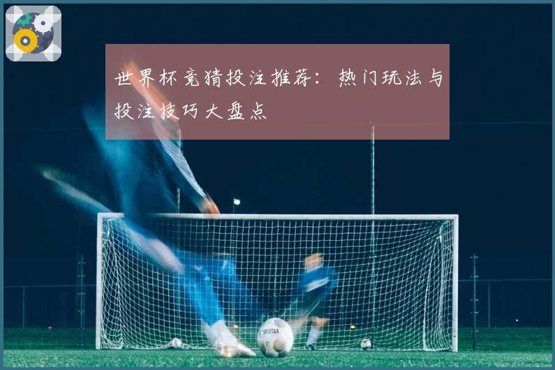 世界杯竞猜投注推荐：热门玩法与投注技巧大盘点