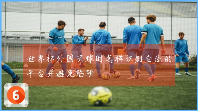 世界杯外围买球时怎样识别合法的平台并避免陷阱